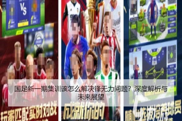 国足新一期集训该怎么解决锋无力问题？深度解析与未来展望