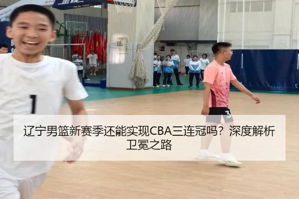 辽宁男篮新赛季还能实现CBA三连冠吗？深度解析卫冕之路