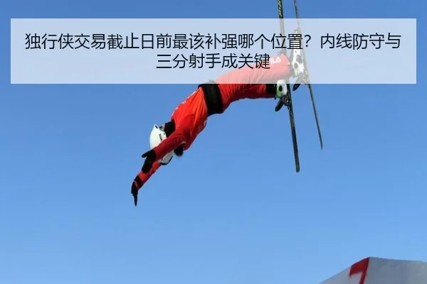 独行侠交易截止日前最该补强哪个位置？内线防守与三分射手成关键