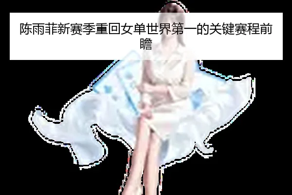 陈雨菲新赛季重回女单世界第一的关键赛程前瞻