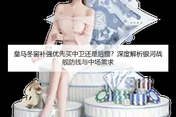 皇马冬窗补强优先买中卫还是后腰？深度解析银河战舰防线与中场需求