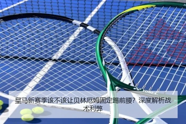 皇马新赛季该不该让贝林厄姆固定踢前腰？深度解析战术利弊
