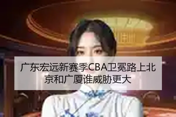 广东宏远新赛季CBA卫冕路上北京和广厦谁威胁更大