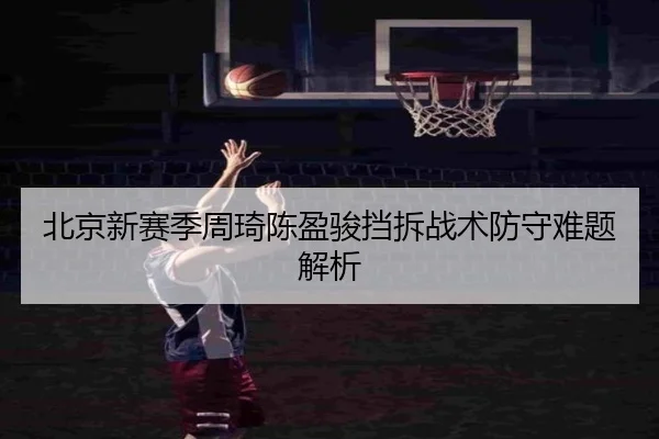 北京新赛季周琦陈盈骏挡拆战术防守难题解析