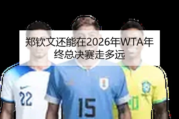 郑钦文还能在2026年WTA年终总决赛走多远