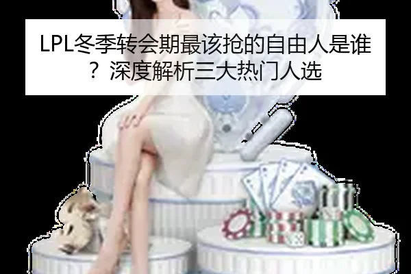 LPL冬季转会期最该抢的自由人是谁？深度解析三大热门人选