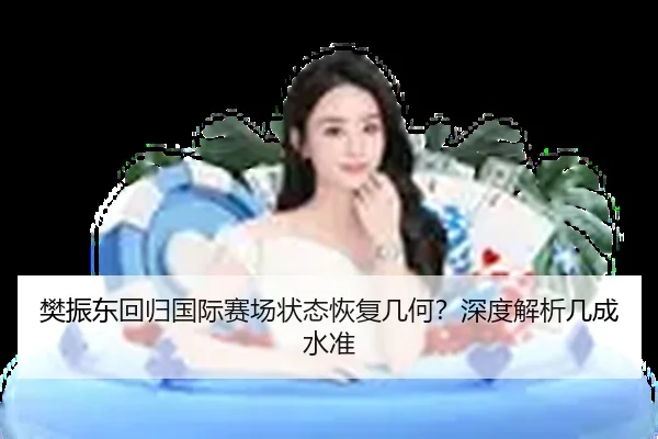 樊振东回归国际赛场状态恢复几何？深度解析几成水准