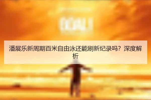 潘展乐新周期百米自由泳还能刷新纪录吗？深度解析