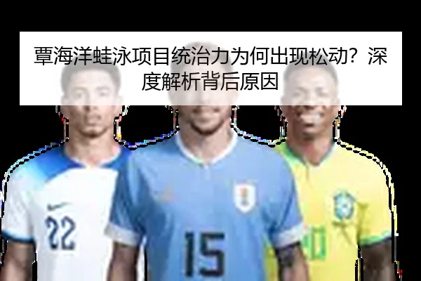 覃海洋蛙泳项目统治力为何出现松动？深度解析背后原因
