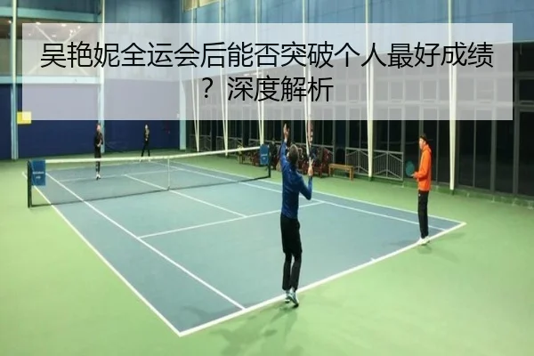 吴艳妮全运会后能否突破个人最好成绩？深度解析