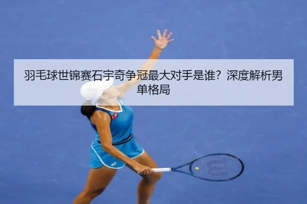 羽毛球世锦赛石宇奇争冠最大对手是谁？深度解析男单格局