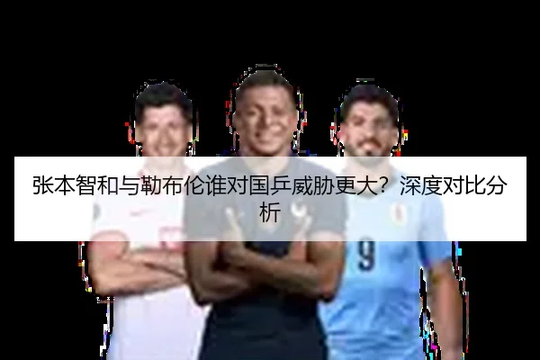 张本智和与勒布伦谁对国乒威胁更大？深度对比分析